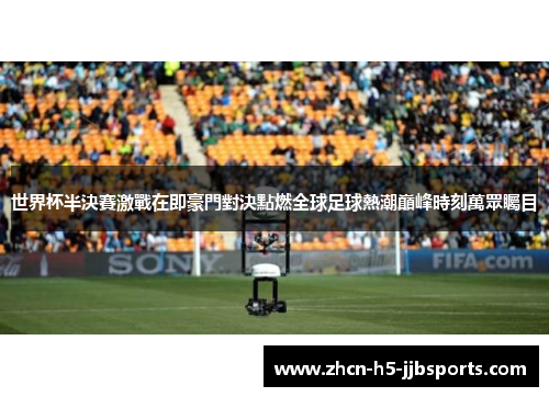 世界杯半決賽激戰在即豪門對決點燃全球足球熱潮巔峰時刻萬眾矚目 世界杯半決賽激戰在即豪門對決點燃全球足球熱潮巔峰時刻萬眾矚目