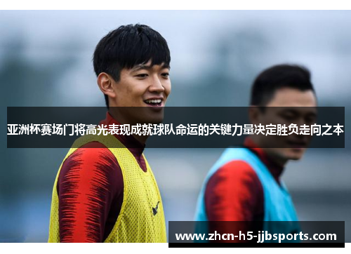亚洲杯赛场门将高光表现成就球队命运的关键力量决定胜负走向之本 亚洲杯赛场门将高光表现成就球队命运的关键力量决定胜负走向之本
