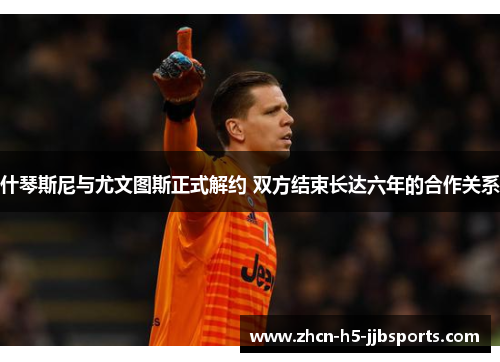 什琴斯尼与尤文图斯正式解约 双方结束长达六年的合作关系 什琴斯尼与尤文图斯正式解约 双方结束长达六年的合作关系