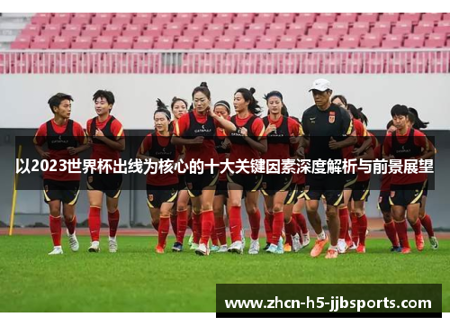 以2023世界杯出线为核心的十大关键因素深度解析与前景展望