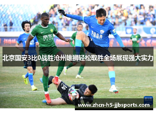 北京国安3比0战胜沧州雄狮轻松取胜全场展现强大实力 北京国安3比0战胜沧州雄狮轻松取胜全场展现强大实力