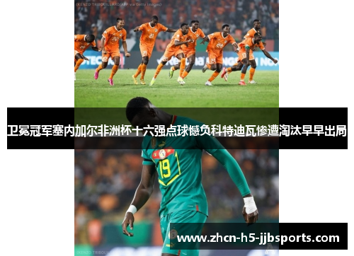 卫冕冠军塞内加尔非洲杯十六强点球憾负科特迪瓦惨遭淘汰早早出局