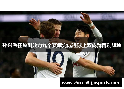 孙兴慜在热刺效力九个赛季完成进球上双成就再创辉煌