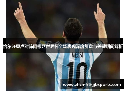 恰尔汗奥卢对阵阿根廷世界杯全场表现深度复盘与关键瞬间解析