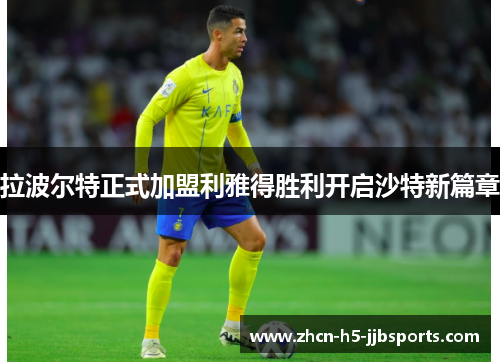 拉波尔特正式加盟利雅得胜利开启沙特新篇章 拉波尔特正式加盟利雅得胜利开启沙特新篇章