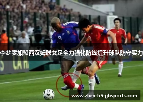 李梦雯加盟西汉姆联女足全力强化防线提升球队防守实力 李梦雯加盟西汉姆联女足全力强化防线提升球队防守实力