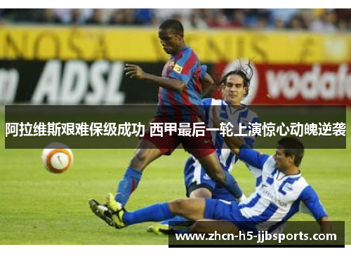 阿拉维斯艰难保级成功 西甲最后一轮上演惊心动魄逆袭