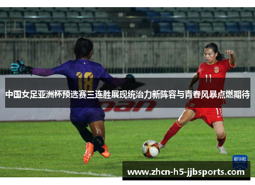 中国女足亚洲杯预选赛三连胜展现统治力新阵容与青春风暴点燃期待