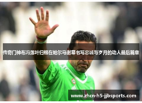 传奇门神布冯落叶归根在帕尔马谢幕书写忠诚与岁月的动人最后篇章