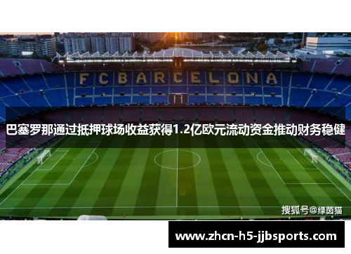 巴塞罗那通过抵押球场收益获得1.2亿欧元流动资金推动财务稳健