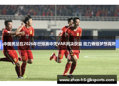 中国男足在2026年世预赛中凭VAR判决获益 助力晋级梦想再燃 中国男足在2026年世预赛中凭VAR判决获益 助力晋级梦想再燃