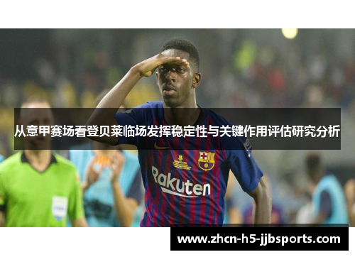 从意甲赛场看登贝莱临场发挥稳定性与关键作用评估研究分析 从意甲赛场看登贝莱临场发挥稳定性与关键作用评估研究分析