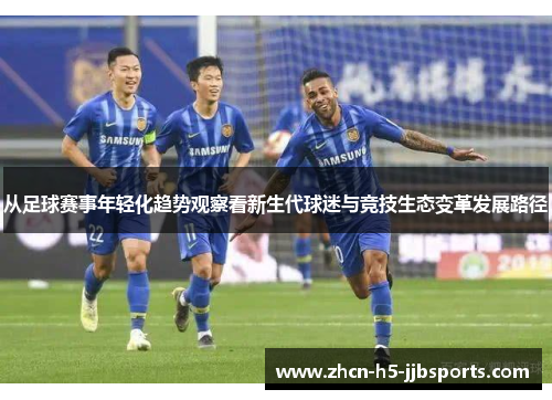 从足球赛事年轻化趋势观察看新生代球迷与竞技生态变革发展路径 从足球赛事年轻化趋势观察看新生代球迷与竞技生态变革发展路径