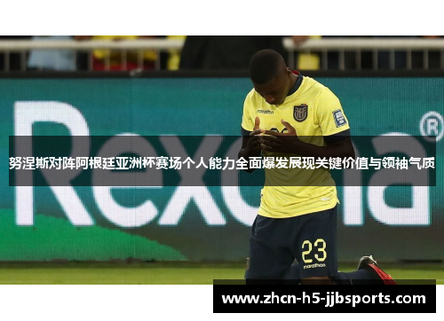 努涅斯对阵阿根廷亚洲杯赛场个人能力全面爆发展现关键价值与领袖气质 努涅斯对阵阿根廷亚洲杯赛场个人能力全面爆发展现关键价值与领袖气质