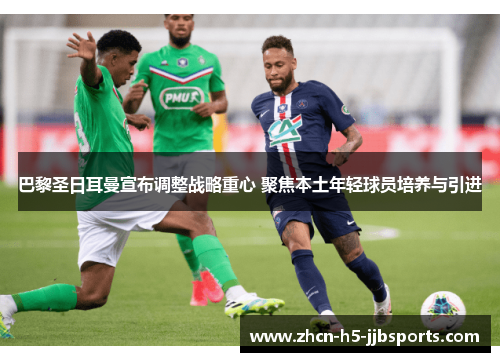 巴黎圣日耳曼宣布调整战略重心 聚焦本土年轻球员培养与引进 巴黎圣日耳曼宣布调整战略重心 聚焦本土年轻球员培养与引进