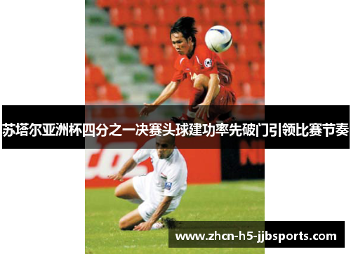 苏塔尔亚洲杯四分之一决赛头球建功率先破门引领比赛节奏 苏塔尔亚洲杯四分之一决赛头球建功率先破门引领比赛节奏