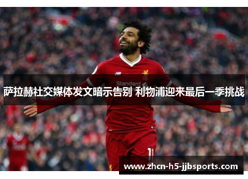 萨拉赫社交媒体发文暗示告别 利物浦迎来最后一季挑战 萨拉赫社交媒体发文暗示告别 利物浦迎来最后一季挑战