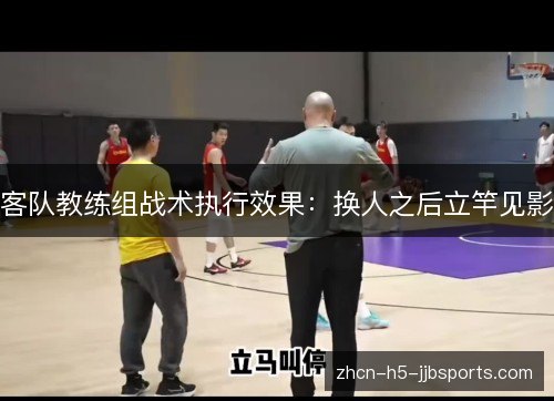 客队教练组战术执行效果：换人之后立竿见影