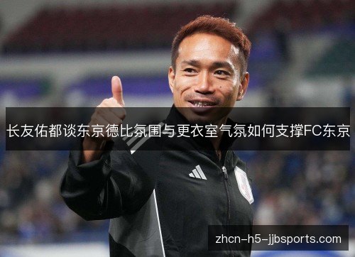 长友佑都谈东京德比氛围与更衣室气氛如何支撑FC东京 长友佑都谈东京德比氛围与更衣室气氛如何支撑FC东京