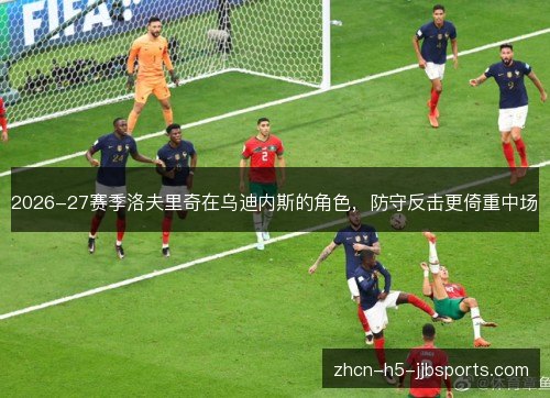 2026-27赛季洛夫里奇在乌迪内斯的角色，防守反击更倚重中场